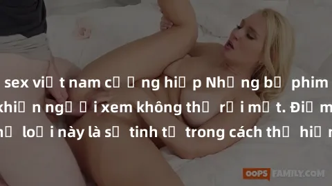 sex việt nam cưỡng hiếp Những bộ phim jav SM không che khiến người xem không thể rời mắt. Điểm nổi bật của thể loại này là sự tinh tế trong cách thể hiện cảm xúc và sự hấp dẫn của những cảnh quay.