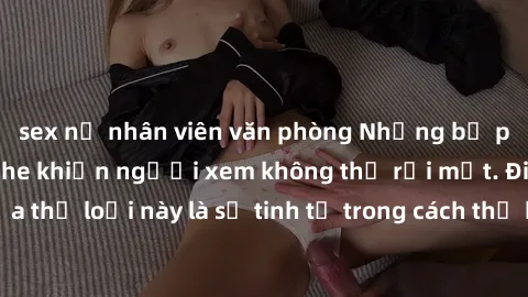 sex nữ nhân viên văn phòng Những bộ phim jav SM không che khiến người xem không thể rời mắt. Điểm nổi bật của thể loại này là sự tinh tế trong cách thể hiện cảm xúc và sự hấp dẫn của những cảnh quay.
