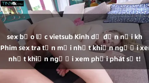 sex bạo lực vietsub Kinh dị đến nỗi không thể tin nổi: Phim sex tra tấn mới nhất khiến người xem phải phát sốt!