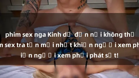 phim sex nga Kinh dị đến nỗi không thể tin nổi: Phim sex tra tấn mới nhất khiến người xem phải phát sốt!
