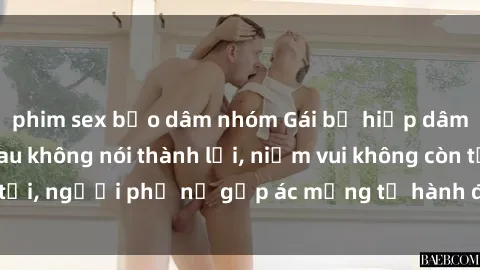 phim sex bạo dâm nhóm Gái bị hiếp dâm bạo lực: Nỗi đau không nói thành lời, niềm vui không còn tồn tại, người phụ nữ gặp ác mộng từ hành động độc ác của kẻ xấu.