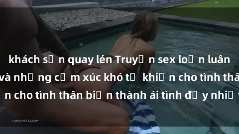 khách sạn quay lén Truyện sex loạn luân: Bí mật gia đình và những cảm xúc khó tả khiến cho tình thân biến thành ái tình đầy nhiệt huyết
