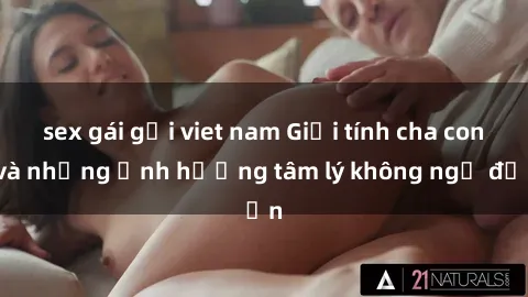 sex gái gọi viet nam Giới tính cha con và những ảnh hưởng tâm lý không ngờ đến