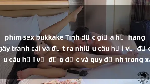 phim sex bukkake Tình dục giữa họ hàng: Những sự kiện gây tranh cãi và đặt ra nhiều câu hỏi về đạo đức và quy định trong xã hội.