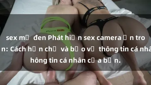 sex mỹ đen Phát hiện sex camera ẩn trong khách sạn: Cách hạn chế và bảo vệ thông tin cá nhân của bạn.