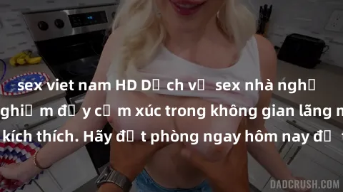 sex viet nam HD Dịch vụ sex nhà nghỉ đẳng cấp: Trải nghiệm đầy cảm xúc trong không gian lãng mạn, đầy kích thích. Hãy đặt phòng ngay hôm nay để thỏa mãn khát khao của bạn!