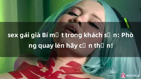 sex gái già Bí mật trong khách sạn: Phòng quay lén hãy cẩn thận!