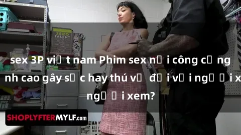 sex 3P việt nam Phim sex nơi công cộng: Đỉnh cao gây sốc hay thú vị đối với người xem?