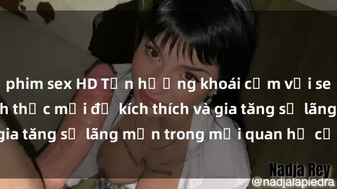 phim sex HD Tận hưởng khoái cảm với sex ngoài trời: Cách thức mới để kích thích và gia tăng sự lãng mạn trong mối quan hệ của bạn!