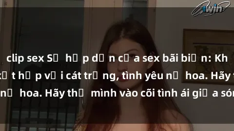 clip sex Sự hấp dẫn của sex bãi biển: Khi sóng biển xanh kết hợp với cát trắng, tình yêu nở hoa. Hãy thả mình vào cõi tình ái giữa sóng biển!