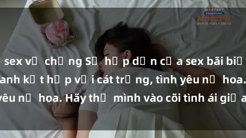 sex vợ chồng Sự hấp dẫn của sex bãi biển: Khi sóng biển xanh kết hợp với cát trắng, tình yêu nở hoa. Hãy thả mình vào cõi tình ái giữa sóng biển!
