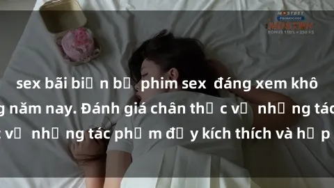 sex bãi biển bộ phim sex  đáng xem không thể bỏ lỡ trong năm nay. Đánh giá chân thực về những tác phẩm đầy kích thích và hấp dẫn này.