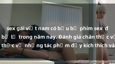 sex gái việt nam có bầu bộ phim sex  đáng xem không thể bỏ lỡ trong năm nay. Đánh giá chân thực về những tác phẩm đầy kích thích và hấp dẫn này.