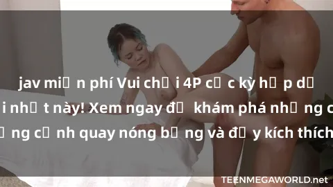 jav miễn phí Vui chơi 4P cực kỳ hấp dẫn trong phim sex mới nhất này! Xem ngay để khám phá những cảnh quay nóng bỏng và đầy kích thích của bộ phim này!