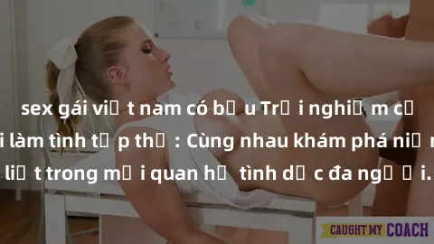 sex gái việt nam có bầu Trải nghiệm cảm xúc mới mẻ với làm tình tập thể: Cùng nhau khám phá niềm vui và sự mãnh liệt trong mối quan hệ tình dục đa người. Hãy thử ngay để biết cảm giác thú vị này!