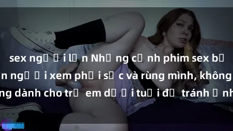 sex người lớn Những cảnh phim sex bạo dâm nhóm khiến người xem phải sốc và rùng mình, không dành cho trẻ em dưới tuổi để tránh ảnh hưởng tiêu cực.