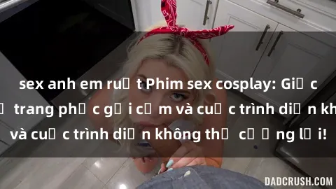 sex anh em ruột Phim sex cosplay: Giấc mơ  cùng những bộ trang phục gợi cảm và cuộc trình diễn không thể cưỡng lại!