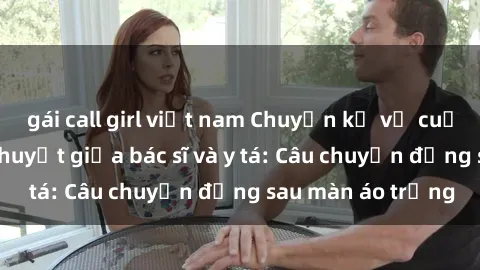 gái call girl việt nam Chuyện kể về cuộc tình đầy nhiệt huyết giữa bác sĩ và y tá: Câu chuyện đằng sau màn áo trắng