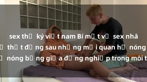 sex thư ký việt nam Bí mật về sex nhân viên văn phòng: Sự thật đằng sau những mối quan hệ nóng bỏng giữa đồng nghiệp trong môi trường làm việc.