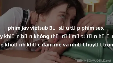 phim jav vietsub Bộ sưu tập phim sex Mỹ hot nhất năm nay khiến bạn không thể rời mắt! Tận hưởng những khoảnh khắc đam mê và nhiệt huyết trong các tác phẩm nóng bỏng này!