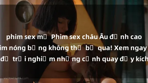 phim sex mỹ Phim sex châu Âu đỉnh cao: Top những bộ phim nóng bỏng không thể bỏ qua! Xem ngay để trải nghiệm những cảnh quay đầy kích thích và cuồng nhiệt.