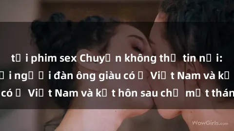 tải phim sex Chuyện không thể tin nổi: Gái Tây quan hệ với người đàn ông giàu có ở Việt Nam và kết hôn sau chỉ một tháng