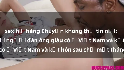 sex họ hàng Chuyện không thể tin nổi: Gái Tây quan hệ với người đàn ông giàu có ở Việt Nam và kết hôn sau chỉ một tháng