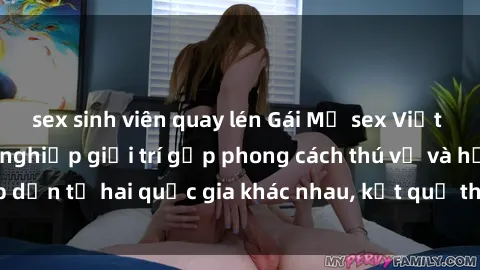 sex sinh viên quay lén Gái Mỹ sex Việt Nam: Khi nền công nghiệp giải trí gặp phong cách thú vị và hấp dẫn từ hai quốc gia khác nhau, kết quả thú vị không thể bỏ qua.
