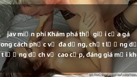 jav miễn phí Khám phá thế giới của gái gọi Việt Nam: Phong cách phục vụ đa dạng, chất lượng dịch vụ cao cấp, đáng giá mọi khoản chi phí