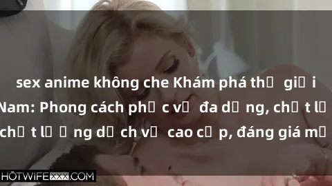 sex anime không che Khám phá thế giới của gái gọi Việt Nam: Phong cách phục vụ đa dạng, chất lượng dịch vụ cao cấp, đáng giá mọi khoản chi phí