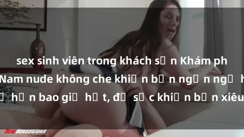 sex sinh viên trong khách sạn Khám phá vẻ đẹp gái Việt Nam nude không che khiến bạn ngẩn ngơ hơn bao giờ hết, đủ sức khiến bạn xiêu lòng đến ngất ngây