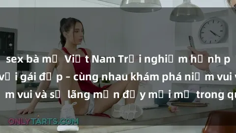 sex bà mẹ Việt Nam Trải nghiệm hạnh phúc khi làm tình với gái đẹp – cùng nhau khám phá niềm vui và sự lãng mạn đầy mới mẻ trong quan hệ của bạn.