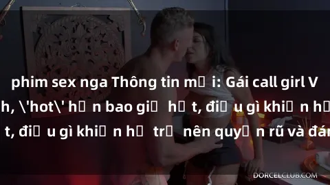 phim sex nga Thông tin mới: Gái call girl Việt Nam đắt khách, 'hot' hơn bao giờ hết, điều gì khiến họ trở nên quyến rũ và đáng chú ý?
