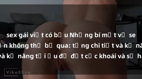 sex gái việt có bầu Những bí mật về sex người lớn mà bạn không thể bỏ qua: từng chi tiết và kỹ năng tối ưu để đạt cực khoái và sự hài lòng tối đa.