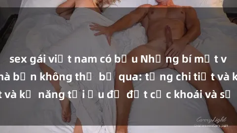 sex gái việt nam có bầu Những bí mật về sex người lớn mà bạn không thể bỏ qua: từng chi tiết và kỹ năng tối ưu để đạt cực khoái và sự hài lòng tối đa.