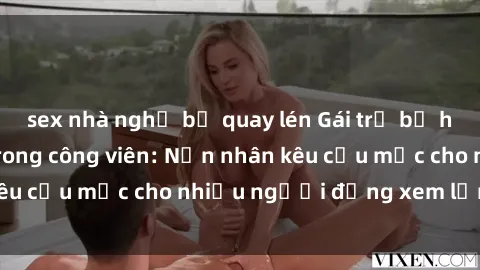 sex nhà nghỉ bị quay lén Gái trẻ bị hiếp dâm bạo lực trong công viên: Nạn nhân kêu cứu mặc cho nhiều người đứng xem lạnh lùng