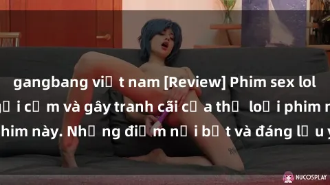 gangbang việt nam [Review] Phim sex loli: Đánh giá về sự gợi cảm và gây tranh cãi của thể loại phim này. Những điểm nổi bật và đáng lưu ý khi xem phim loli.