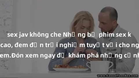 sex jav không che Những bộ phim sex không che HD đỉnh cao, đem đến trải nghiệm tuyệt vời cho người xem.Đón xem ngay để khám phá những cảnh quay đẹp mắt và kích thích.