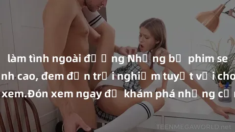 làm tình ngoài đường Những bộ phim sex không che HD đỉnh cao, đem đến trải nghiệm tuyệt vời cho người xem.Đón xem ngay để khám phá những cảnh quay đẹp mắt và kích thích.