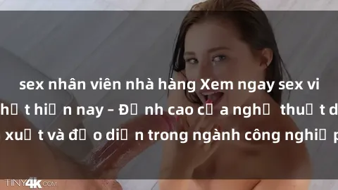 sex nhân viên nhà hàng Xem ngay sex video Việt Nam hot nhất hiện nay – Đỉnh cao của nghệ thuật diễn xuất và đạo diễn trong ngành công nghiệp phim người lớn tại đây!