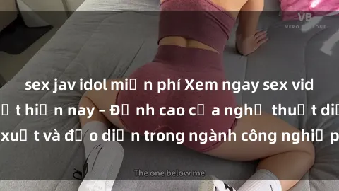 sex jav idol miễn phí Xem ngay sex video Việt Nam hot nhất hiện nay – Đỉnh cao của nghệ thuật diễn xuất và đạo diễn trong ngành công nghiệp phim người lớn tại đây!