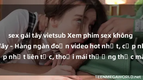 sex gái tây vietsub Xem phim sex không che miễn phí tại đây – Hàng ngàn đoạn video hot nhất, cập nhật liên tục, thoải mái thưởng thức mà không tốn kém.