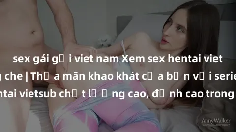 sex gái gọi viet nam Xem sex hentai vietsub cực hot, không che | Thỏa mãn khao khát của bạn với series hentai vietsub chất lượng cao, đỉnh cao trong thể loại anime không che.