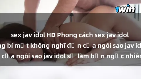sex jav idol HD Phong cách sex jav idol siêu hấp dẫn: Những bí mật không nghĩ đến của ngôi sao jav idol sẽ làm bạn ngạc nhiên!
