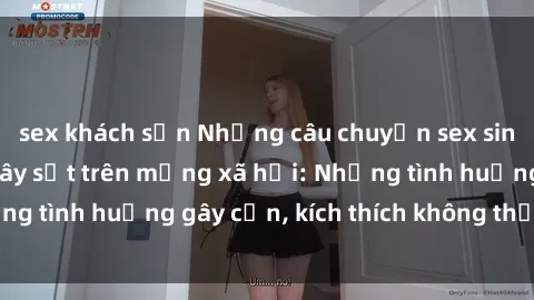 sex khách sạn Những câu chuyện sex sinh viên Việt Nam gây sốt trên mạng xã hội: Những tình huống gây cấn, kích thích không thể bỏ qua