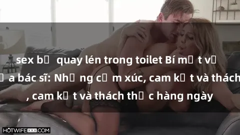 sex bị quay lén trong toilet Bí mật về cuộc sống sex của bác sĩ: Những cảm xúc, cam kết và thách thức hàng ngày