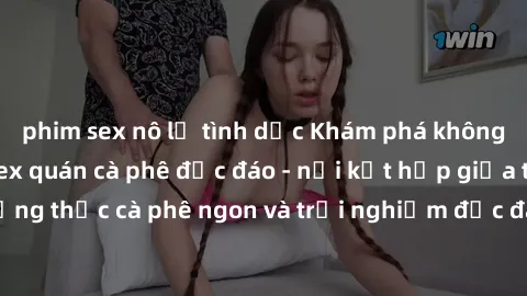 phim sex nô lệ tình dục Khám phá không khí độc đáo tại sex quán cà phê độc đáo - nơi kết hợp giữa thưởng thức cà phê ngon và trải nghiệm độc đáo của không gian sex shop.