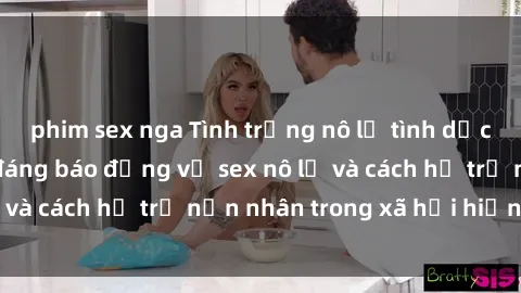 phim sex nga Tình trạng nô lệ tình dục: Những thực tế đáng báo động về sex nô lệ và cách hỗ trợ nạn nhân trong xã hội hiện nay