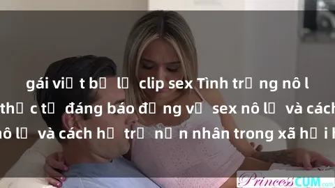 gái việt bị lộ clip sex Tình trạng nô lệ tình dục: Những thực tế đáng báo động về sex nô lệ và cách hỗ trợ nạn nhân trong xã hội hiện nay