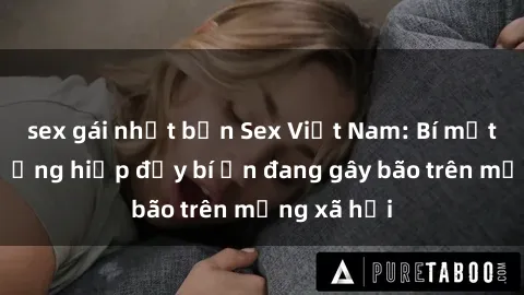 sex gái nhật bản Sex Việt Nam: Bí mật về vụ cưỡng hiếp đầy bí ẩn đang gây bão trên mạng xã hội